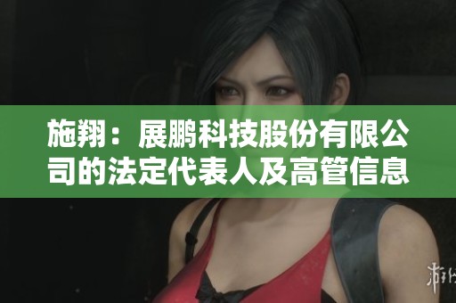 施翔：展鹏科技股份有限公司的法定代表人及高管信息详解