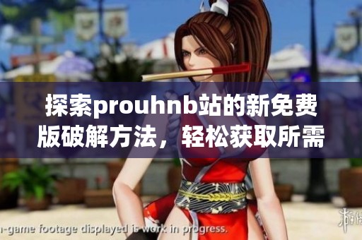 探索prouhnb站的新免费版破解方法，轻松获取所需资源