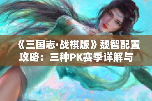 《三国志·战棋版》魏智配置攻略：三种PK赛季详解与搭配建议