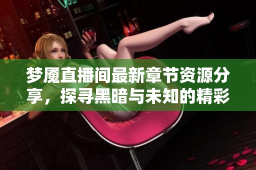 梦魇直播间最新章节资源分享，探寻黑暗与未知的精彩旅程