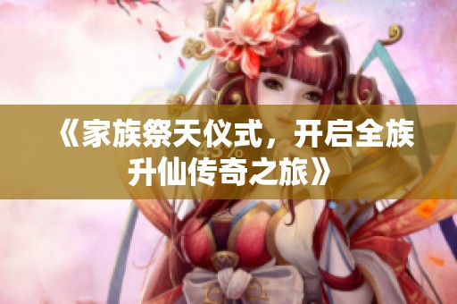 《家族祭天仪式，开启全族升仙传奇之旅》