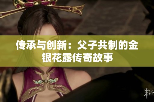 传承与创新：父子共制的金银花露传奇故事