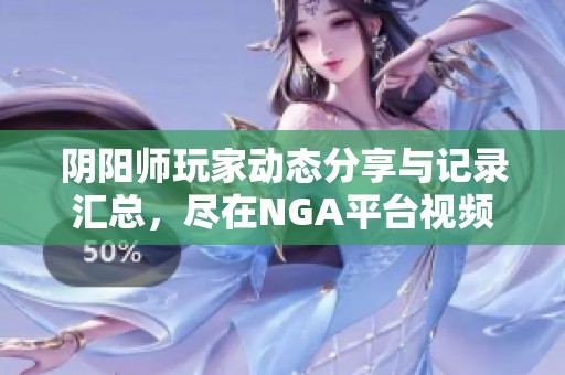 阴阳师玩家动态分享与记录汇总，尽在NGA平台视频精彩呈现