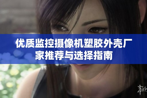 优质监控摄像机塑胶外壳厂家推荐与选择指南