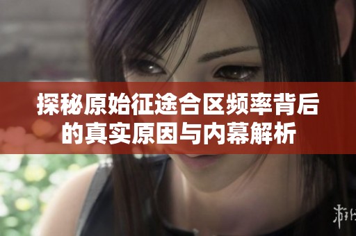 探秘原始征途合区频率背后的真实原因与内幕解析