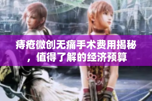 痔疮微创无痛手术费用揭秘，值得了解的经济预算