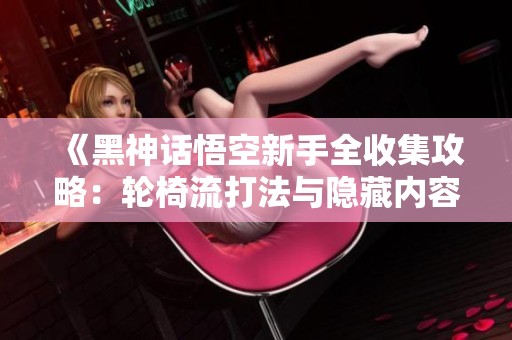 《黑神话悟空新手全收集攻略：轮椅流打法与隐藏内容详解》