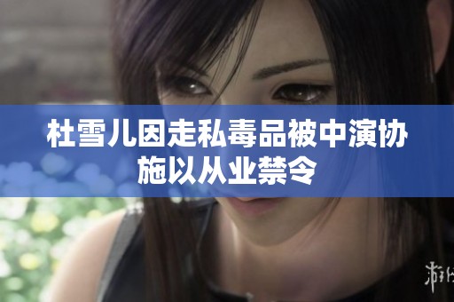 杜雪儿因走私毒品被中演协施以从业禁令
