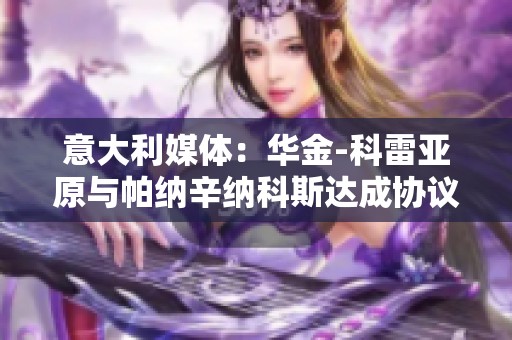 意大利媒体：华金-科雷亚原与帕纳辛纳科斯达成协议但因时间问题作罢