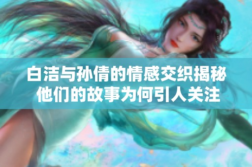 白洁与孙倩的情感交织揭秘 他们的故事为何引人关注