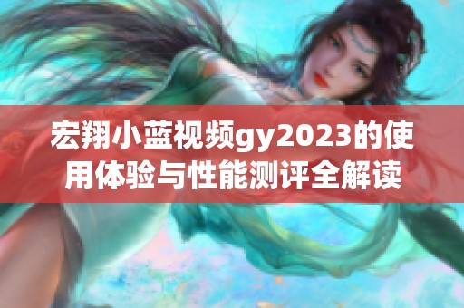 宏翔小蓝视频gy2023的使用体验与性能测评全解读