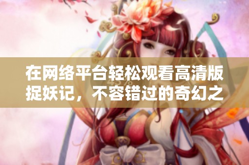 在网络平台轻松观看高清版捉妖记，不容错过的奇幻之旅