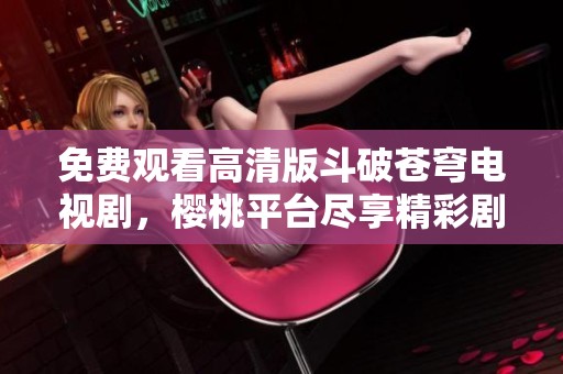 免费观看高清版斗破苍穹电视剧，樱桃平台尽享精彩剧情！