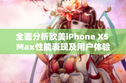 全面分析欧美iPhone XS Max性能表现及用户体验
