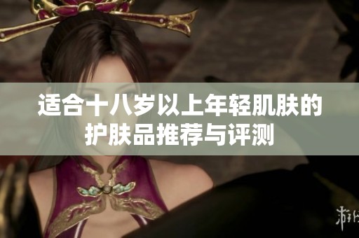 适合十八岁以上年轻肌肤的护肤品推荐与评测