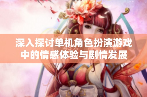 深入探讨单机角色扮演游戏中的情感体验与剧情发展