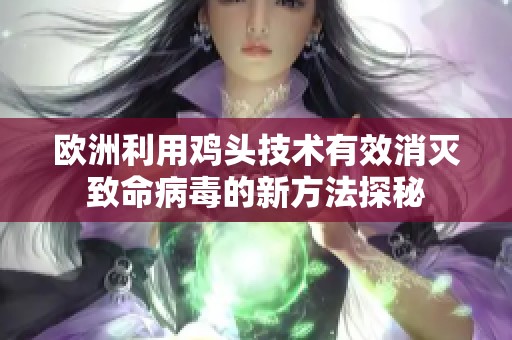 欧洲利用鸡头技术有效消灭致命病毒的新方法探秘