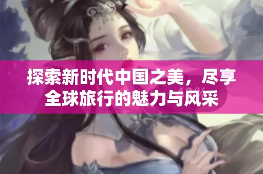 探索新时代中国之美，尽享全球旅行的魅力与风采