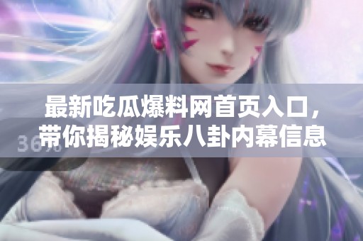 最新吃瓜爆料网首页入口，带你揭秘娱乐八卦内幕信息