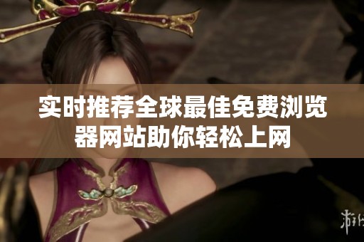 实时推荐全球最佳免费浏览器网站助你轻松上网
