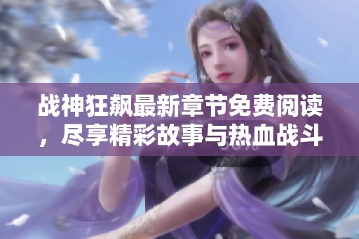 战神狂飙最新章节免费阅读，尽享精彩故事与热血战斗！