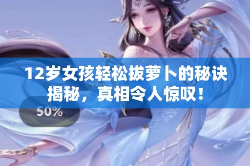 12岁女孩轻松拔萝卜的秘诀揭秘，真相令人惊叹！