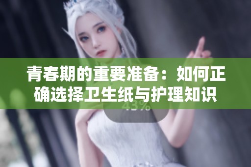 青春期的重要准备：如何正确选择卫生纸与护理知识