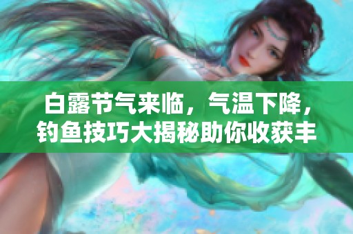 白露节气来临，气温下降，钓鱼技巧大揭秘助你收获丰盈