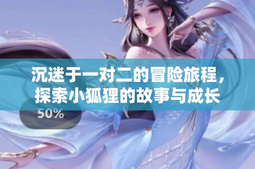沉迷于一对二的冒险旅程，探索小狐狸的故事与成长