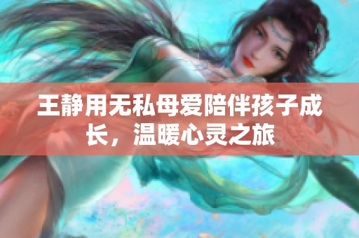 王静用无私母爱陪伴孩子成长，温暖心灵之旅