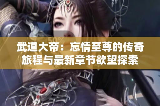 武道大帝：忘情至尊的传奇旅程与最新章节欲望探索