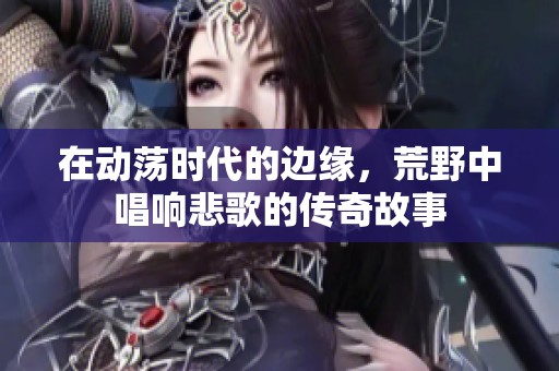 在动荡时代的边缘，荒野中唱响悲歌的传奇故事