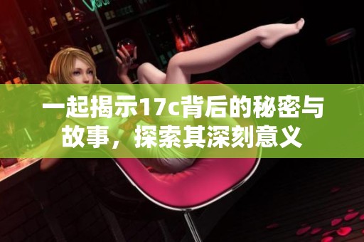 一起揭示17c背后的秘密与故事，探索其深刻意义