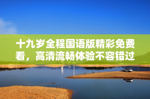 十九岁全程国语版精彩免费看，高清流畅体验不容错过