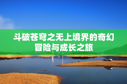 斗破苍穹之无上境界的奇幻冒险与成长之旅