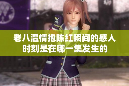 老八温情抱陈红瞬间的感人时刻是在哪一集发生的