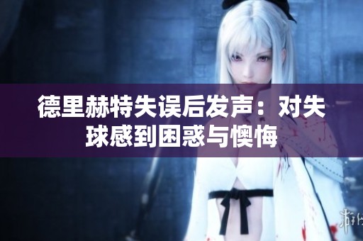 德里赫特失误后发声：对失球感到困惑与懊悔