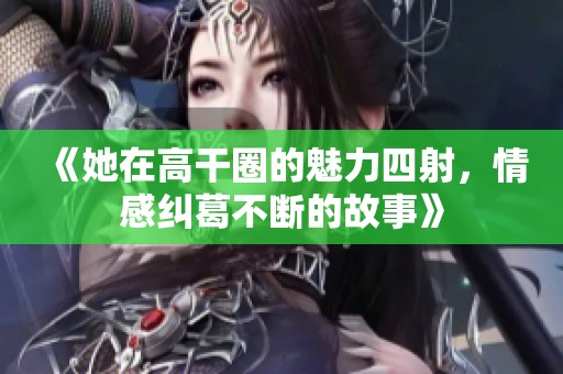 《她在高干圈的魅力四射，情感纠葛不断的故事》