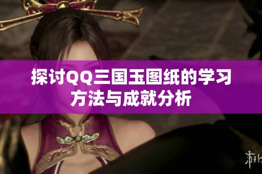 探讨QQ三国玉图纸的学习方法与成就分析
