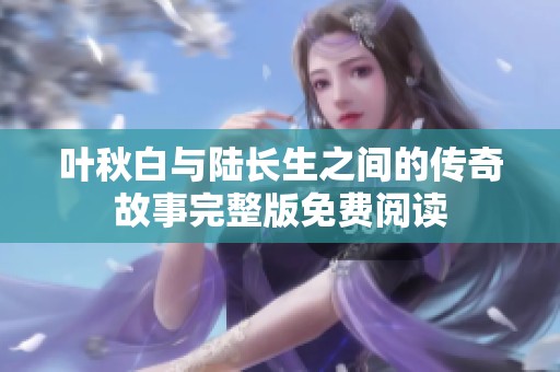 叶秋白与陆长生之间的传奇故事完整版免费阅读