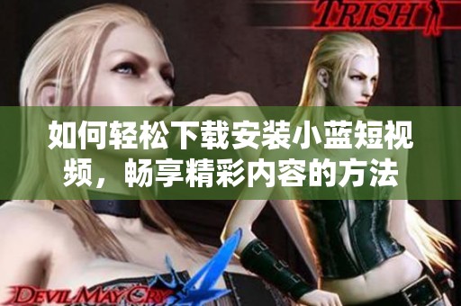 如何轻松下载安装小蓝短视频，畅享精彩内容的方法