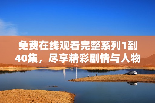免费在线观看完整系列1到40集，尽享精彩剧情与人物发展