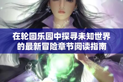 在轮回乐园中探寻未知世界的最新冒险章节阅读指南