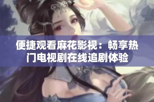 便捷观看麻花影视：畅享热门电视剧在线追剧体验
