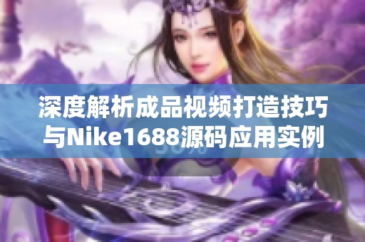 深度解析成品视频打造技巧与Nike1688源码应用实例