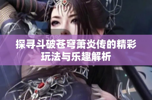 探寻斗破苍穹萧炎传的精彩玩法与乐趣解析