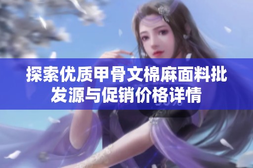 探索优质甲骨文棉麻面料批发源与促销价格详情