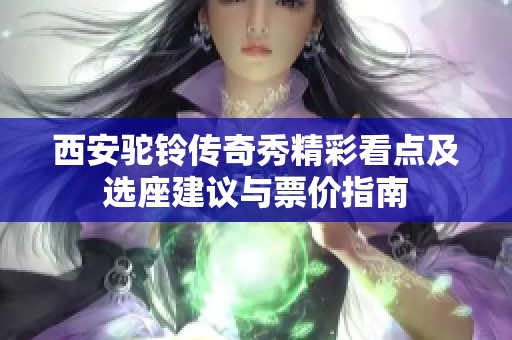 西安驼铃传奇秀精彩看点及选座建议与票价指南