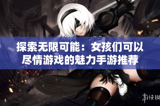 探索无限可能：女孩们可以尽情游戏的魅力手游推荐