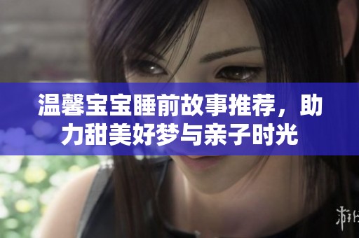 温馨宝宝睡前故事推荐，助力甜美好梦与亲子时光